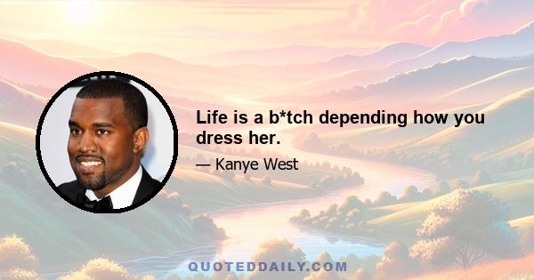 Life is a b*tch depending how you dress her.