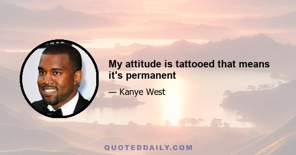 My attitude is tattooed that means it's permanent