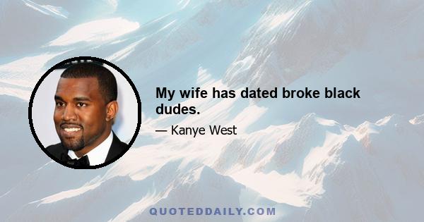 My wife has dated broke black dudes.