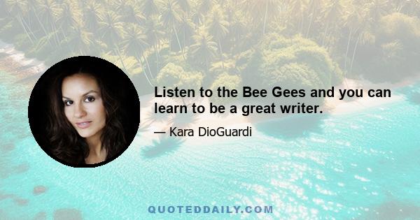 Listen to the Bee Gees and you can learn to be a great writer.