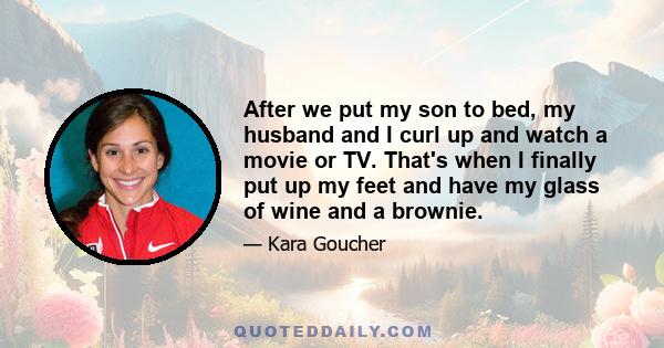 After we put my son to bed, my husband and I curl up and watch a movie or TV. That's when I finally put up my feet and have my glass of wine and a brownie.