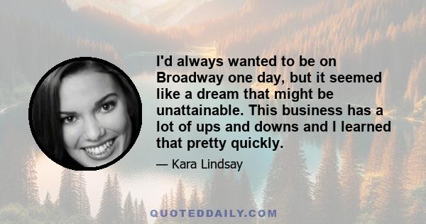 I'd always wanted to be on Broadway one day, but it seemed like a dream that might be unattainable. This business has a lot of ups and downs and I learned that pretty quickly.