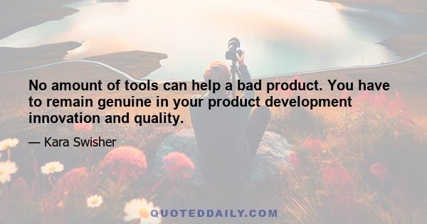 No amount of tools can help a bad product. You have to remain genuine in your product development innovation and quality.