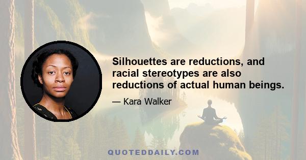 Silhouettes are reductions, and racial stereotypes are also reductions of actual human beings.