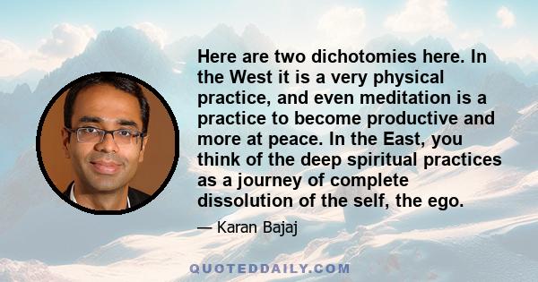 Here are two dichotomies here. In the West it is a very physical practice, and even meditation is a practice to become productive and more at peace. In the East, you think of the deep spiritual practices as a journey of 