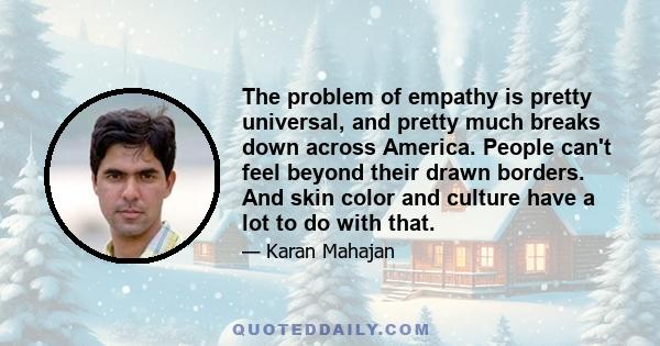 The problem of empathy is pretty universal, and pretty much breaks down across America. People can't feel beyond their drawn borders. And skin color and culture have a lot to do with that.