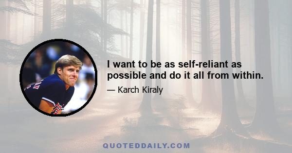 I want to be as self-reliant as possible and do it all from within.