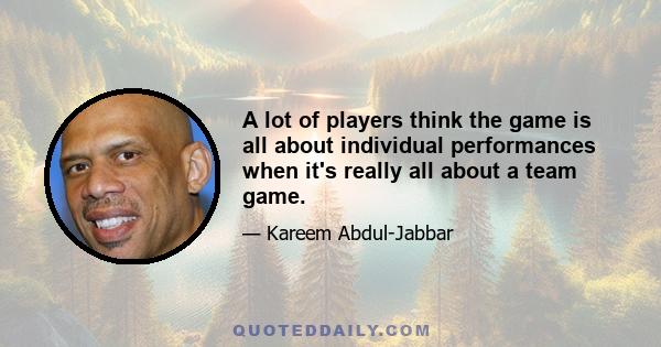 A lot of players think the game is all about individual performances when it's really all about a team game.