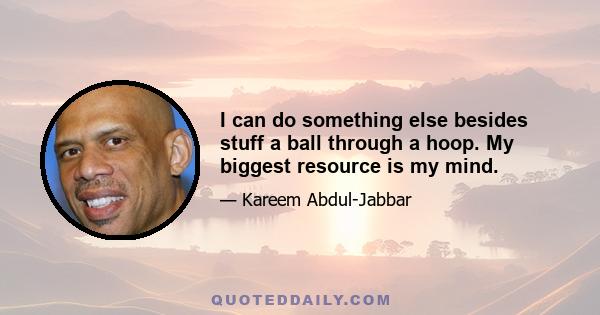 I can do something else besides stuff a ball through a hoop. My biggest resource is my mind.