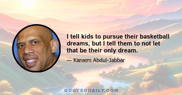 I tell kids to pursue their basketball dreams, but I tell them to not let that be their only dream.