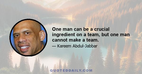 One man can be a crucial ingredient on a team, but one man cannot make a team.