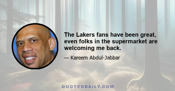 The Lakers fans have been great, even folks in the supermarket are welcoming me back.