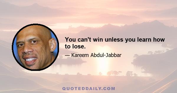 You can't win unless you learn how to lose.