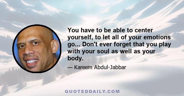 You have to be able to center yourself, to let all of your emotions go... Don't ever forget that you play with your soul as well as your body.