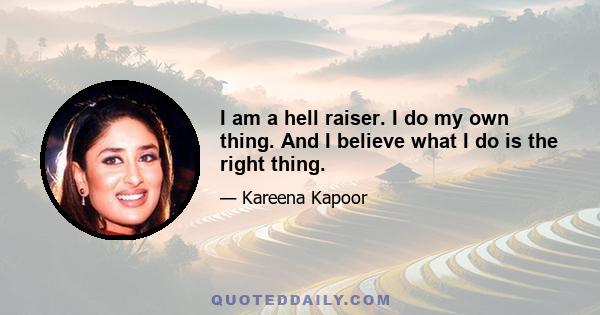 I am a hell raiser. I do my own thing. And I believe what I do is the right thing.