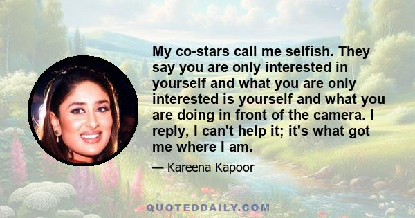 My co-stars call me selfish. They say you are only interested in yourself and what you are only interested is yourself and what you are doing in front of the camera. I reply, I can't help it; it's what got me where I am.