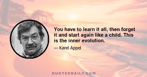 You have to learn it all, then forget it and start again like a child. This is the inner evolution.