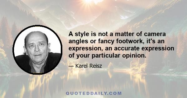 A style is not a matter of camera angles or fancy footwork, it's an expression, an accurate expression of your particular opinion.