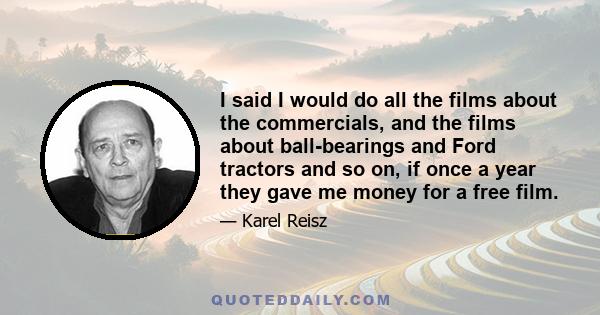 I said I would do all the films about the commercials, and the films about ball-bearings and Ford tractors and so on, if once a year they gave me money for a free film.