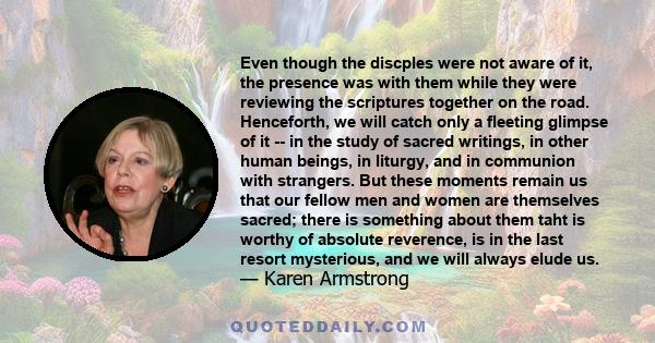 Even though the discples were not aware of it, the presence was with them while they were reviewing the scriptures together on the road. Henceforth, we will catch only a fleeting glimpse of it -- in the study of sacred