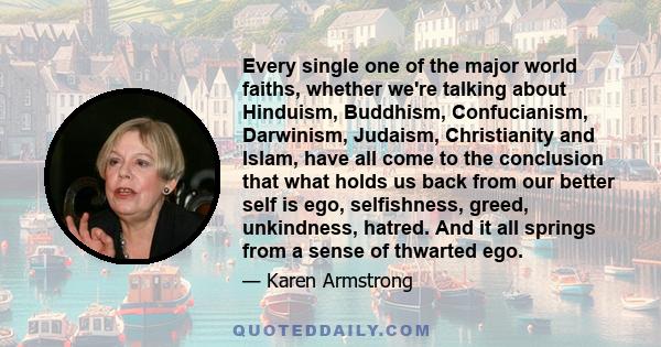 Every single one of the major world faiths, whether we're talking about Hinduism, Buddhism, Confucianism, Darwinism, Judaism, Christianity and Islam, have all come to the conclusion that what holds us back from our