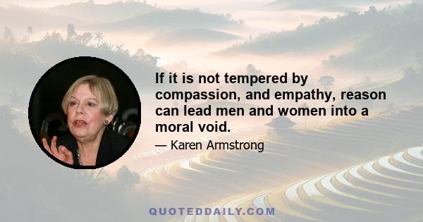 If it is not tempered by compassion, and empathy, reason can lead men and women into a moral void.