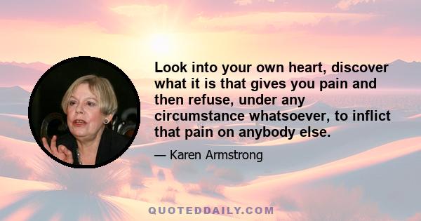 Look into your own heart, discover what it is that gives you pain and then refuse, under any circumstance whatsoever, to inflict that pain on anybody else.