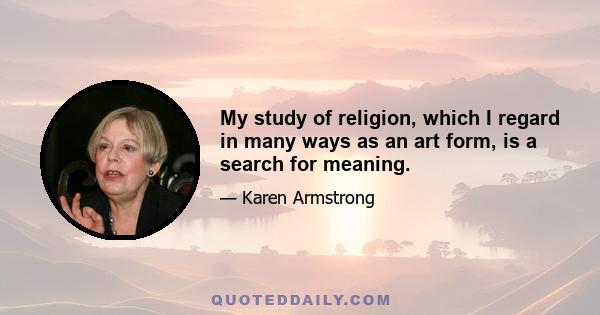 My study of religion, which I regard in many ways as an art form, is a search for meaning.