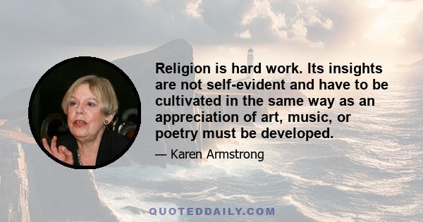 Religion is hard work. Its insights are not self-evident and have to be cultivated in the same way as an appreciation of art, music, or poetry must be developed.