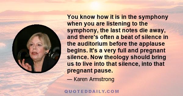 You know how it is in the symphony when you are listening to the symphony, the last notes die away, and there's often a beat of silence in the auditorium before the applause begins. It's a very full and pregnant