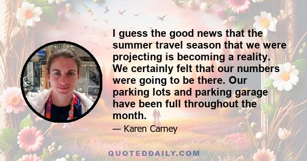 I guess the good news that the summer travel season that we were projecting is becoming a reality. We certainly felt that our numbers were going to be there. Our parking lots and parking garage have been full throughout 