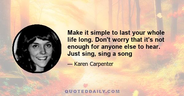 Make it simple to last your whole life long. Don't worry that it's not enough for anyone else to hear. Just sing, sing a song