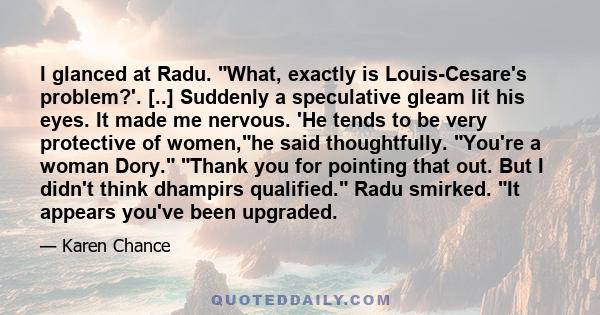 I glanced at Radu. What, exactly is Louis-Cesare's problem?'. [..] Suddenly a speculative gleam lit his eyes. It made me nervous. 'He tends to be very protective of women,he said thoughtfully. You're a woman Dory. Thank 