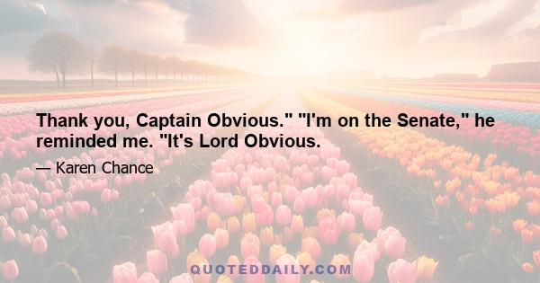 Thank you, Captain Obvious. I'm on the Senate, he reminded me. It's Lord Obvious.