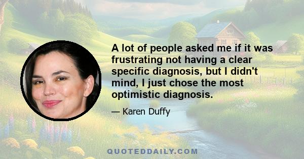 A lot of people asked me if it was frustrating not having a clear specific diagnosis, but I didn't mind, I just chose the most optimistic diagnosis.