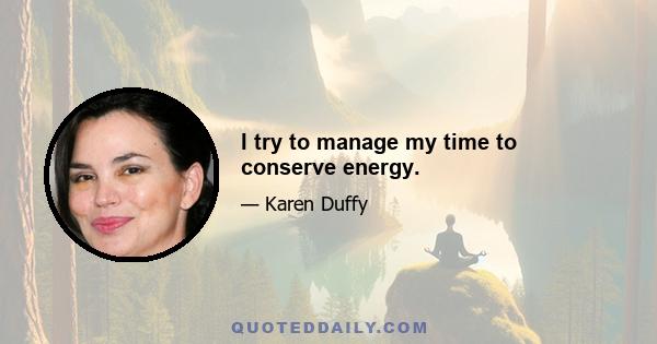 I try to manage my time to conserve energy.