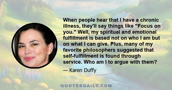 When people hear that I have a chronic illness, they'll say things like Focus on you. Well, my spiritual and emotional fulfillment is based not on who I am but on what I can give. Plus, many of my favorite philosophers