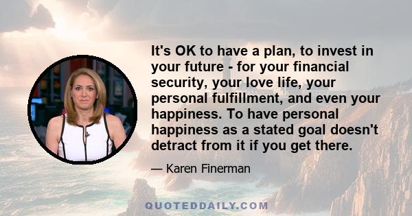 It's OK to have a plan, to invest in your future - for your financial security, your love life, your personal fulfillment, and even your happiness. To have personal happiness as a stated goal doesn't detract from it if