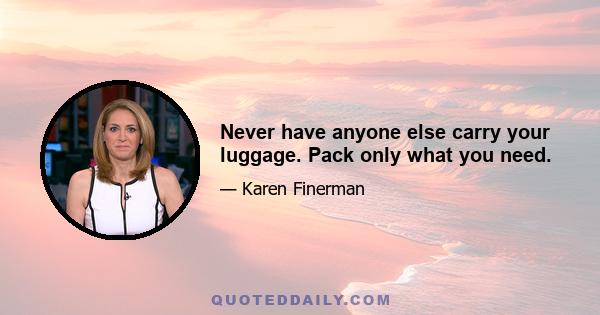 Never have anyone else carry your luggage. Pack only what you need.