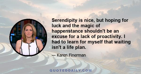 Serendipity is nice, but hoping for luck and the magic of happenstance shouldn't be an excuse for a lack of proactivity. I had to learn for myself that waiting isn't a life plan.