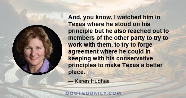 And, you know, I watched him in Texas where he stood on his principle but he also reached out to members of the other party to try to work with them, to try to forge agreement where he could in keeping with his