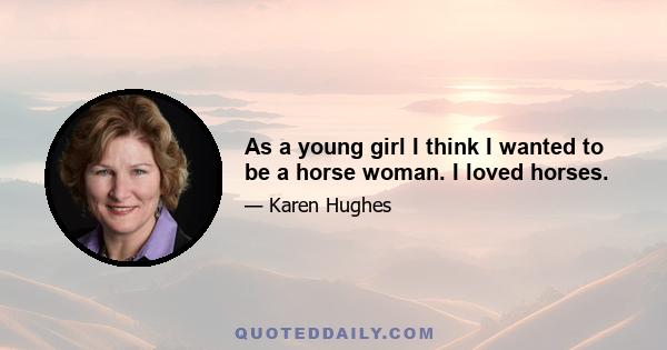 As a young girl I think I wanted to be a horse woman. I loved horses.