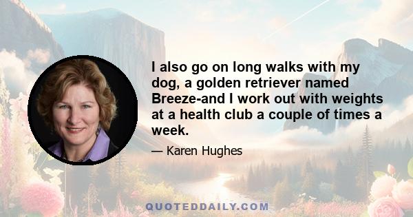 I also go on long walks with my dog, a golden retriever named Breeze-and I work out with weights at a health club a couple of times a week.