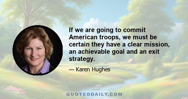 If we are going to commit American troops, we must be certain they have a clear mission, an achievable goal and an exit strategy.