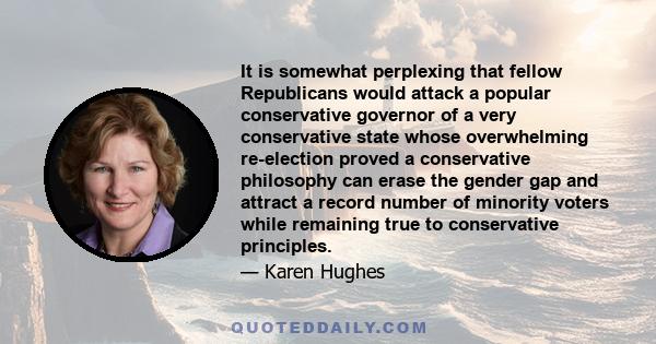 It is somewhat perplexing that fellow Republicans would attack a popular conservative governor of a very conservative state whose overwhelming re-election proved a conservative philosophy can erase the gender gap and