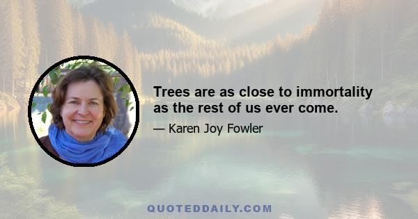 Trees are as close to immortality as the rest of us ever come.