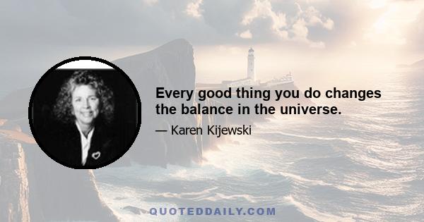 Every good thing you do changes the balance in the universe.