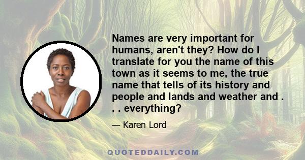 Names are very important for humans, aren't they? How do I translate for you the name of this town as it seems to me, the true name that tells of its history and people and lands and weather and . . . everything?