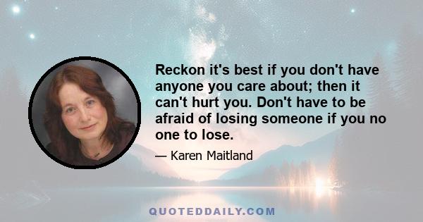 Reckon it's best if you don't have anyone you care about; then it can't hurt you. Don't have to be afraid of losing someone if you no one to lose.