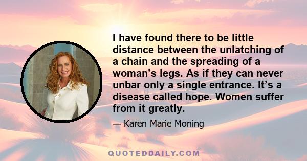 I have found there to be little distance between the unlatching of a chain and the spreading of a woman’s legs. As if they can never unbar only a single entrance. It’s a disease called hope. Women suffer from it greatly.